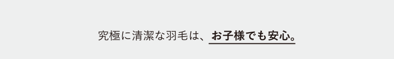 究極に清潔な羽毛は、お子様でも安心。