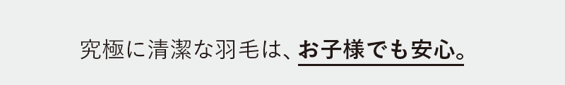 究極に清潔な羽毛は、お子様でも安心。
