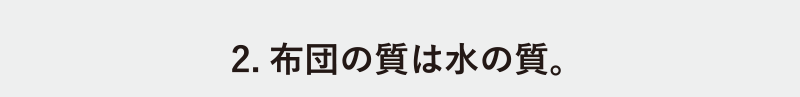 2.布団の質は水の質。