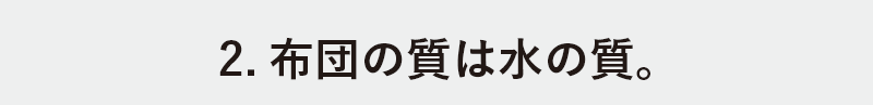 2.布団の質は水の質。