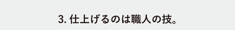 3.仕上げるのは職人の技。