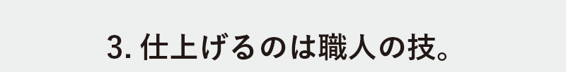 3.仕上げるのは職人の技。